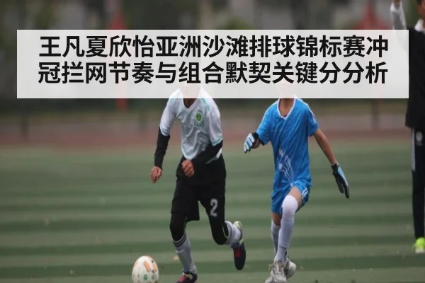 王凡夏欣怡亚洲沙滩排球锦标赛冲冠拦网节奏与组合默契关键分分析